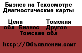 Бизнес на Техосмотре .Диагностические карты › Цена ­ 1 000 - Томская обл. Бизнес » Другое   . Томская обл.